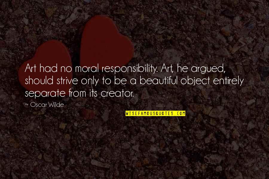 Moral Responsibility Quotes By Oscar Wilde: Art had no moral responsibility. Art, he argued,