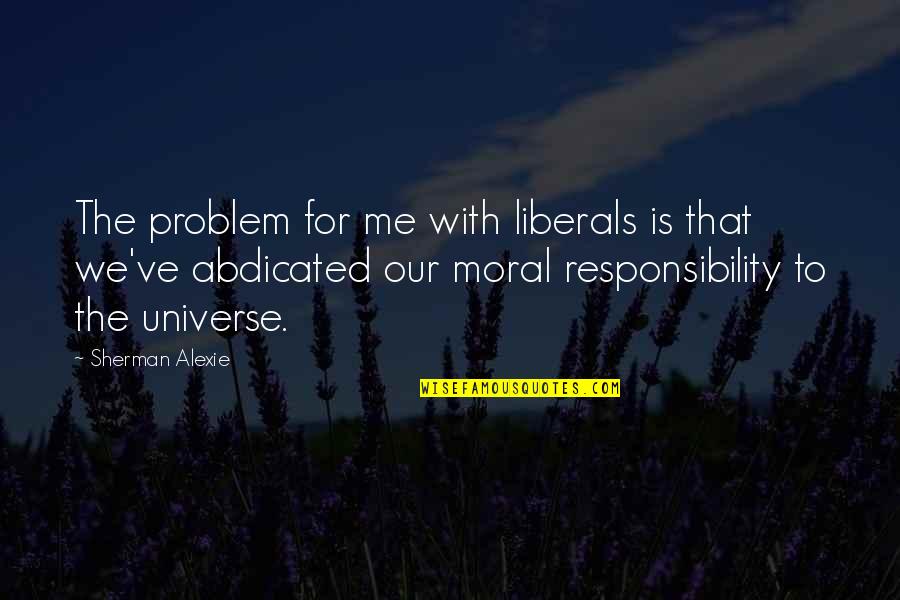 Moral Responsibility Quotes By Sherman Alexie: The problem for me with liberals is that