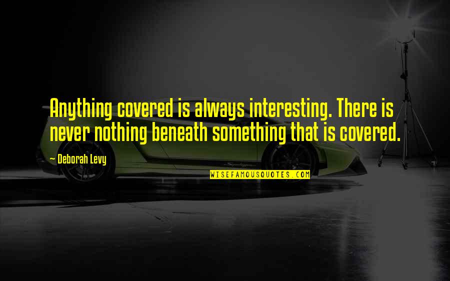 Moral Turpitude Quotes By Deborah Levy: Anything covered is always interesting. There is never