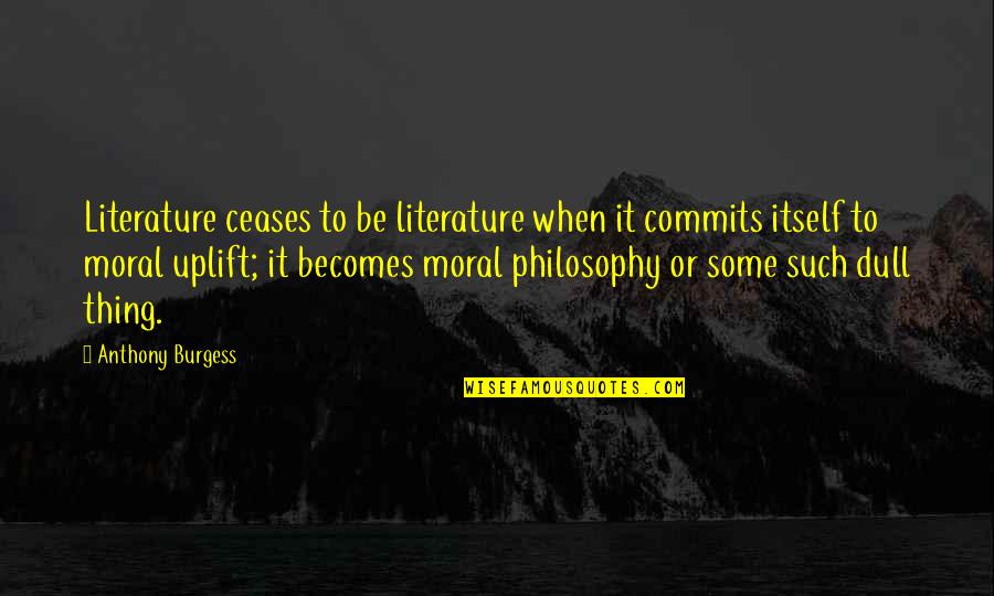 Moral Uplifting Quotes By Anthony Burgess: Literature ceases to be literature when it commits Moral Uplifting Quotes By Anthony Burgess: Literature ceases to be literature when it commits