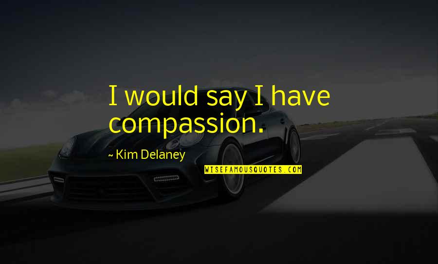 Moraleja De Cenicienta Quotes By Kim Delaney: I would say I have compassion. Moraleja De Cenicienta Quotes By Kim Delaney: I would say I have compassion.