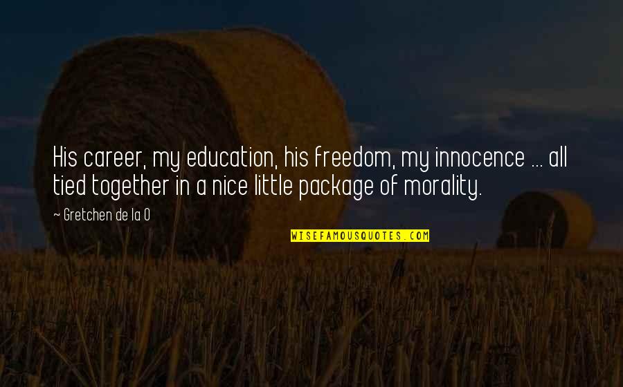 Morality And Freedom Quotes By Gretchen De La O: His career, my education, his freedom, my innocence