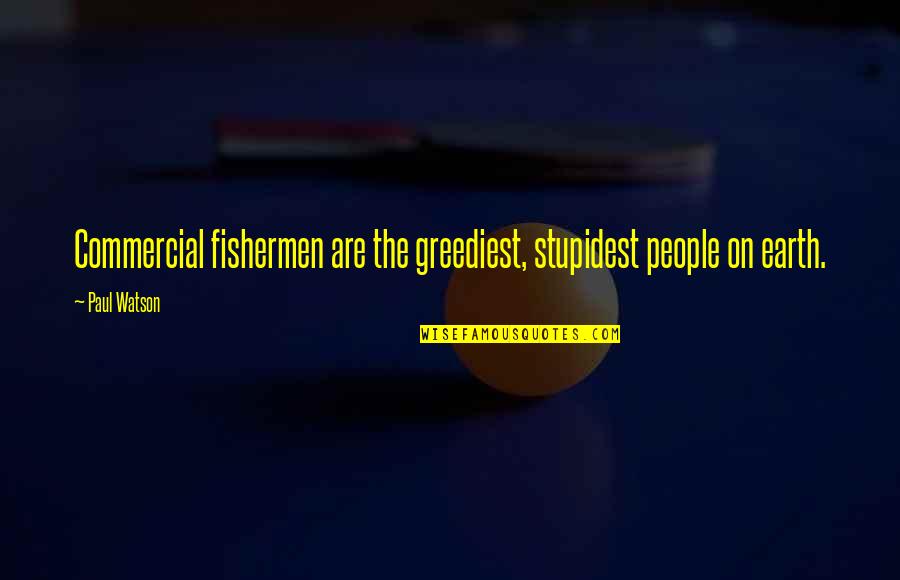 Moralized Bibles Quotes By Paul Watson: Commercial fishermen are the greediest, stupidest people on