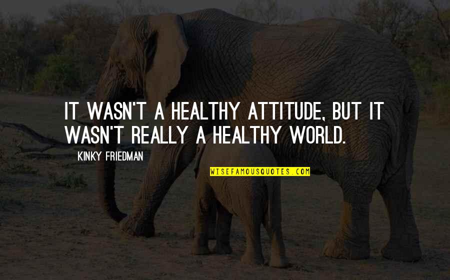 Morally Upright Quotes By Kinky Friedman: It wasn't a healthy attitude, but it wasn't Morally Upright Quotes By Kinky Friedman: It wasn't a healthy attitude, but it wasn't