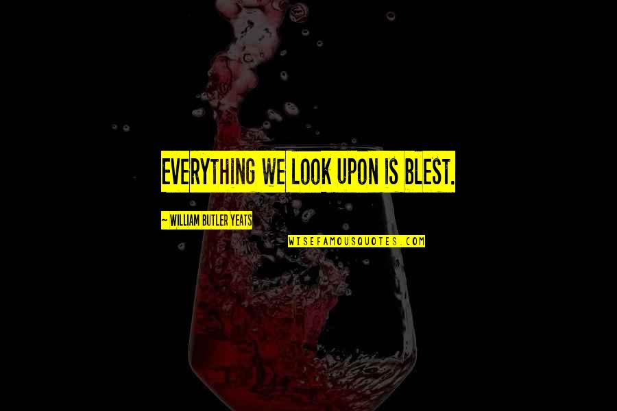 Moram Quotes By William Butler Yeats: Everything we look upon is blest.