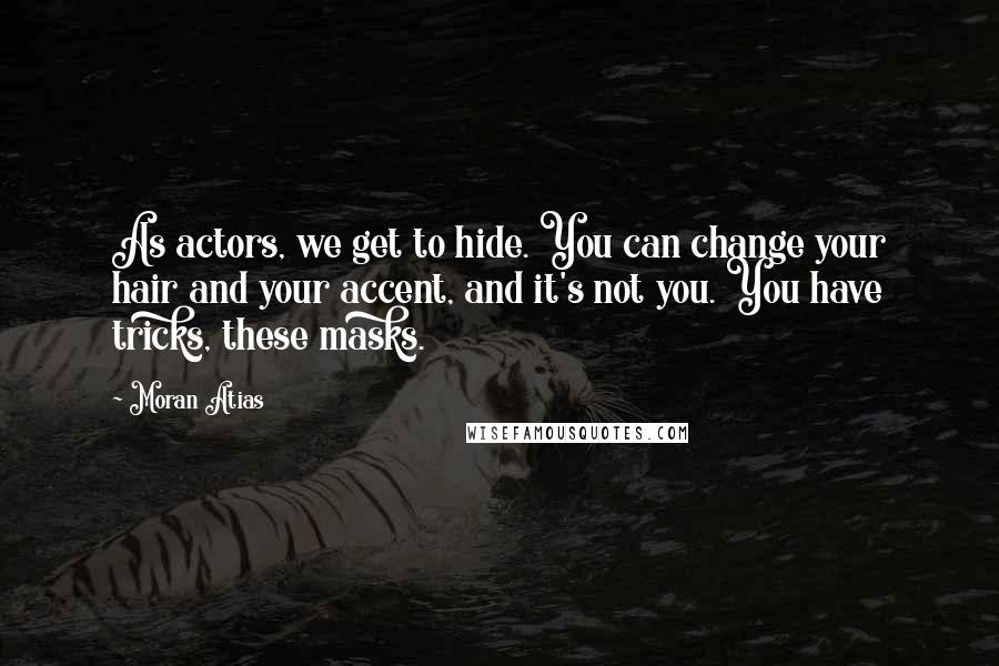 Moran Atias quotes: As actors, we get to hide. You can change your hair and your accent, and it's not you. You have tricks, these masks.