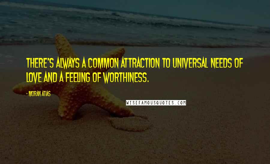 Moran Atias quotes: There's always a common attraction to universal needs of love and a feeling of worthiness.