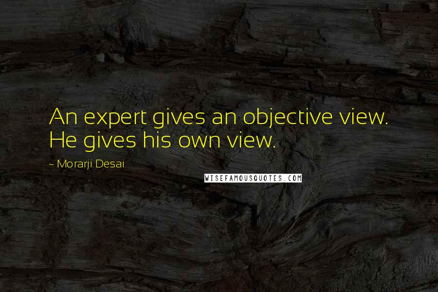 Morarji Desai quotes: An expert gives an objective view. He gives his own view.