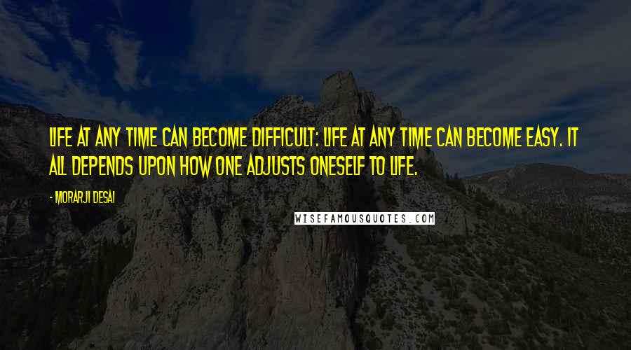Morarji Desai quotes: Life at any time can become difficult: life at any time can become easy. It all depends upon how one adjusts oneself to life.