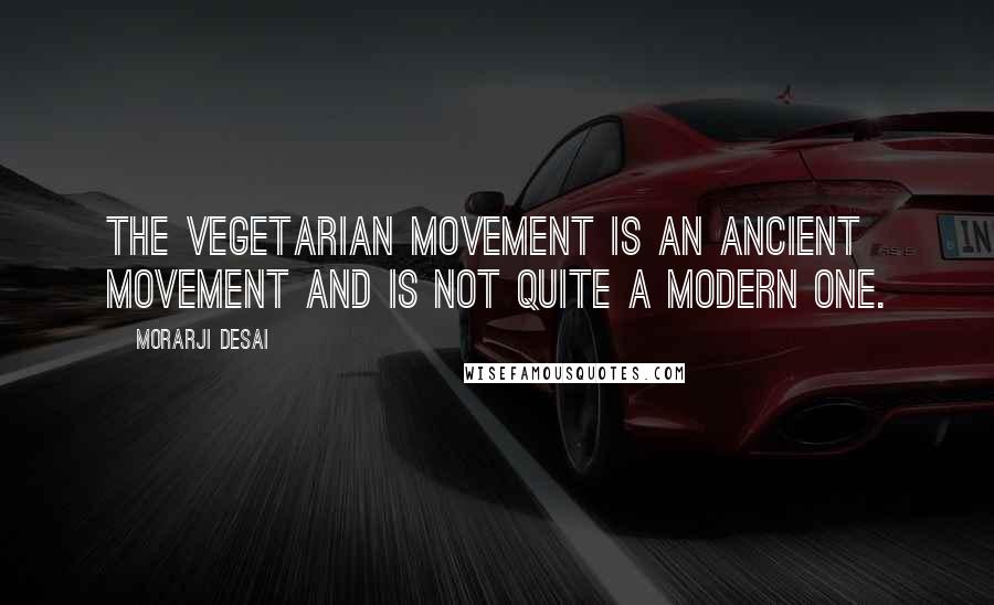 Morarji Desai quotes: The vegetarian movement is an ancient movement and is not quite a modern one.