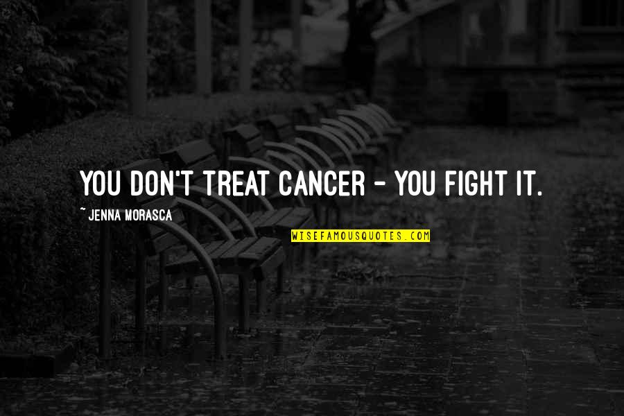 Morasca Jenna Quotes By Jenna Morasca: You don't treat cancer - you fight it.