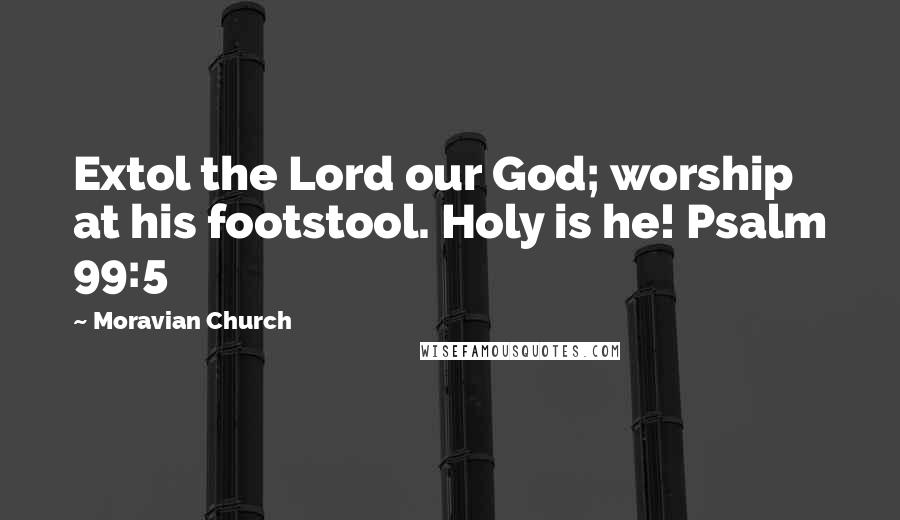Moravian Church quotes: Extol the Lord our God; worship at his footstool. Holy is he! Psalm 99:5