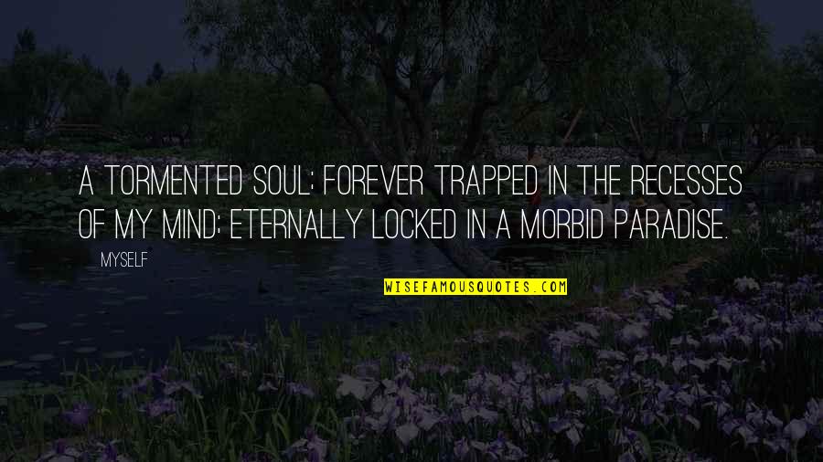 Morbid Quotes By Myself: A tormented soul; forever trapped in the recesses
