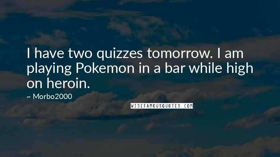 Morbo2000 quotes: I have two quizzes tomorrow. I am playing Pokemon in a bar while high on heroin.