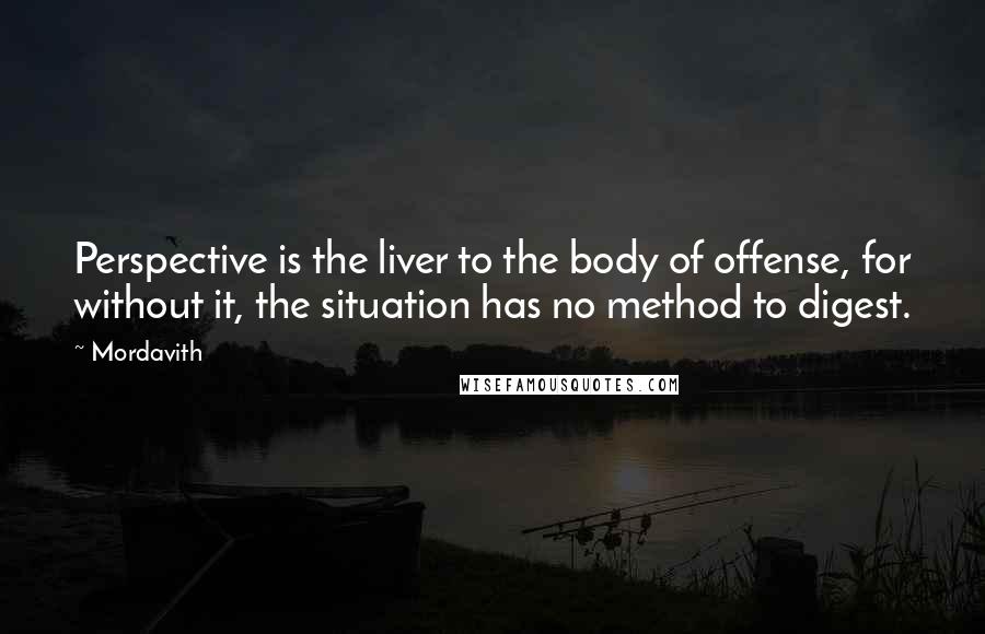 Mordavith quotes: Perspective is the liver to the body of offense, for without it, the situation has no method to digest.