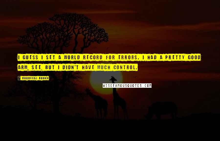 Mordecai Brown quotes: I guess I set a world record for errors. I had a pretty good arm, see, but I didn't have much control.