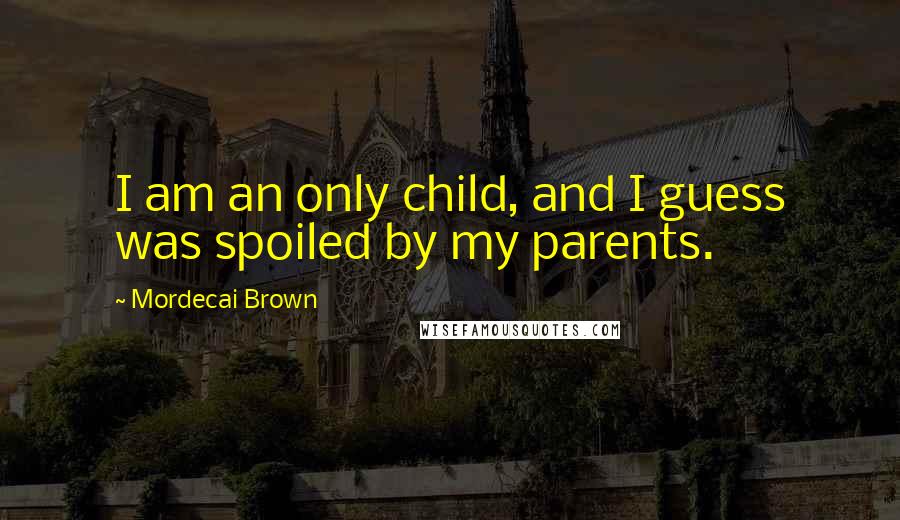 Mordecai Brown quotes: I am an only child, and I guess was spoiled by my parents.