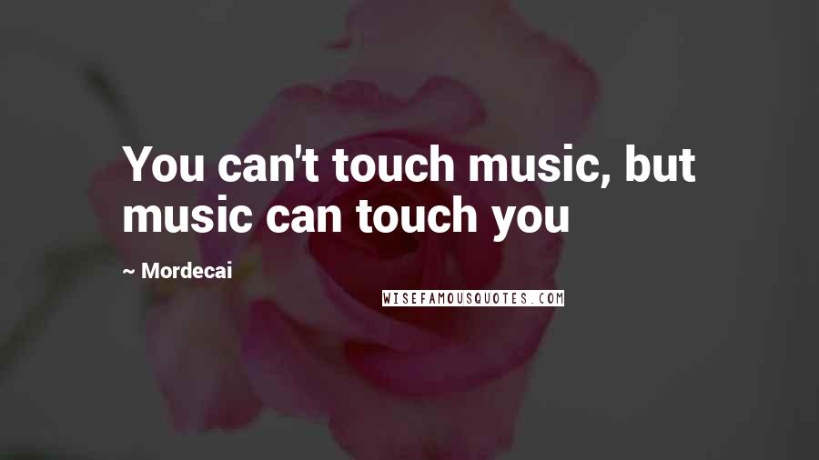 Mordecai quotes: You can't touch music, but music can touch you