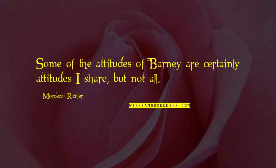 Mordecai Quotes By Mordecai Richler: Some of the attitudes of Barney are certainly