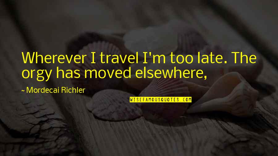 Mordecai Quotes By Mordecai Richler: Wherever I travel I'm too late. The orgy