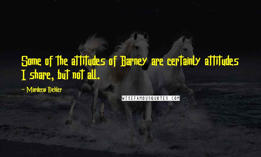 Mordecai Richler quotes: Some of the attitudes of Barney are certainly attitudes I share, but not all.