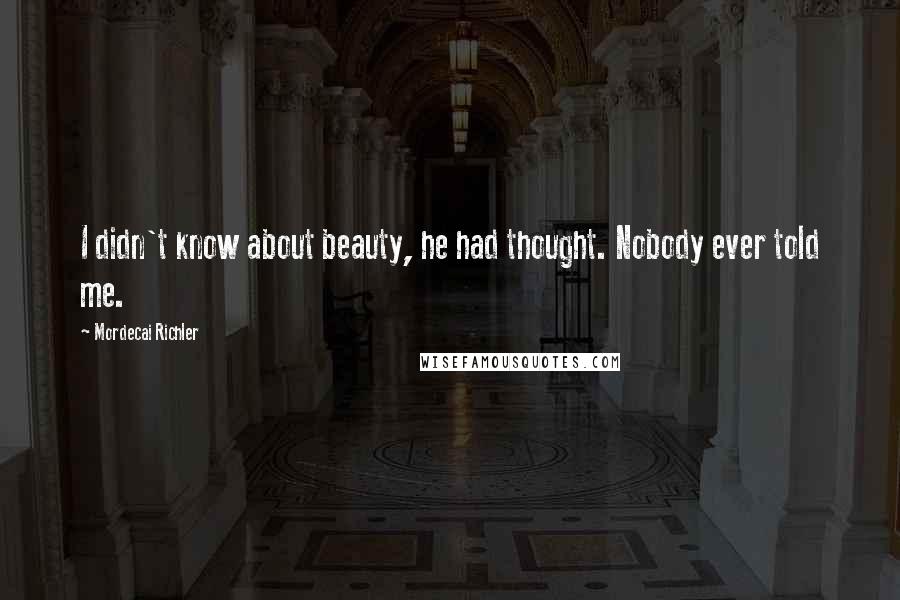 Mordecai Richler quotes: I didn't know about beauty, he had thought. Nobody ever told me.
