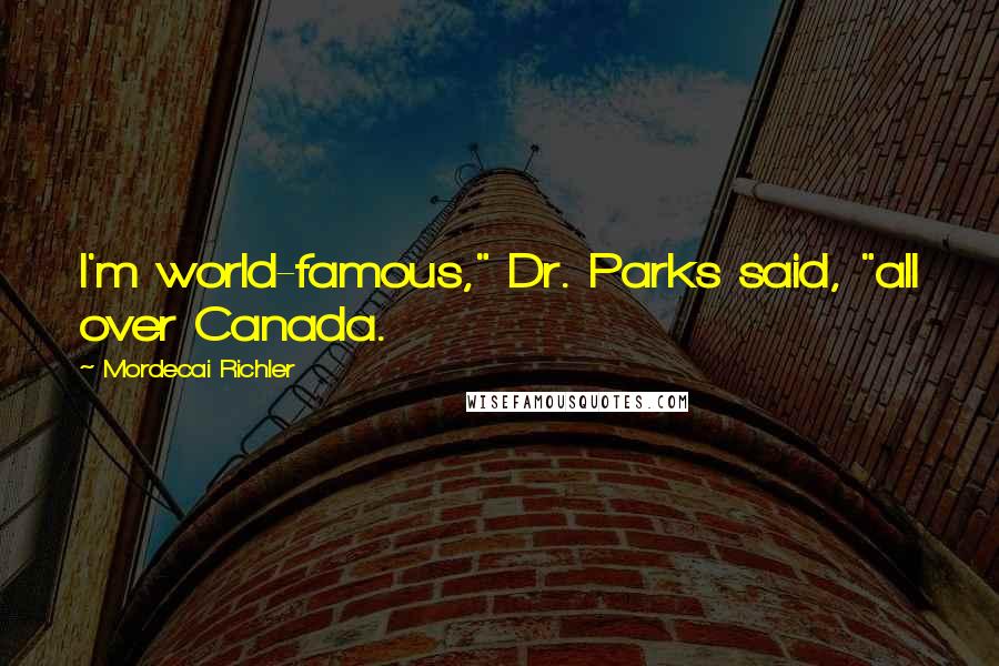 Mordecai Richler quotes: I'm world-famous," Dr. Parks said, "all over Canada.