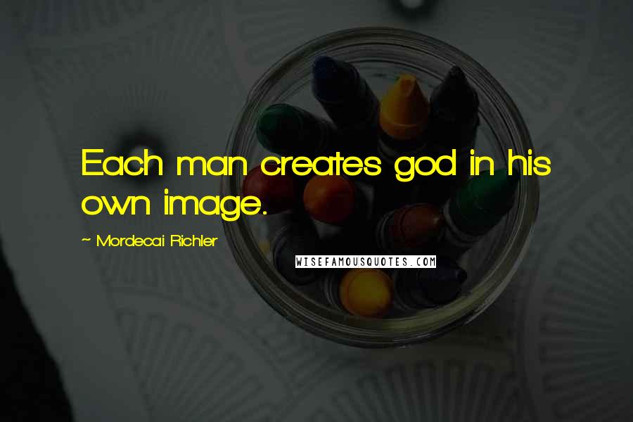 Mordecai Richler quotes: Each man creates god in his own image.