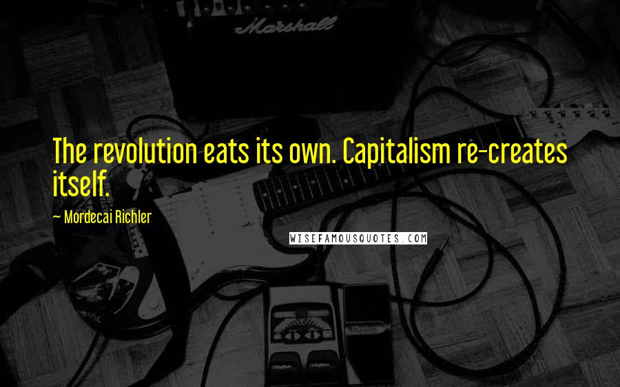 Mordecai Richler quotes: The revolution eats its own. Capitalism re-creates itself.