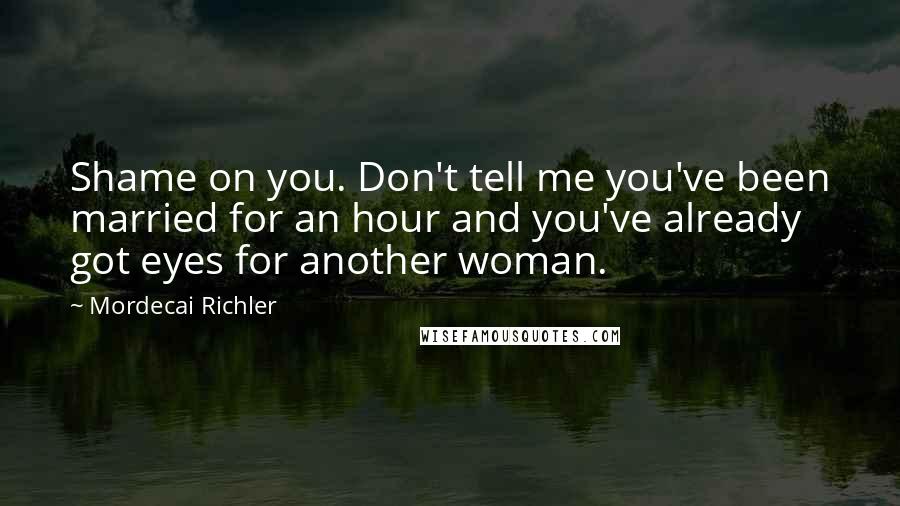 Mordecai Richler quotes: Shame on you. Don't tell me you've been married for an hour and you've already got eyes for another woman. Mordecai Richler quotes: Shame on you. Don't tell me you've been married for an hour and you've already got eyes for another woman.