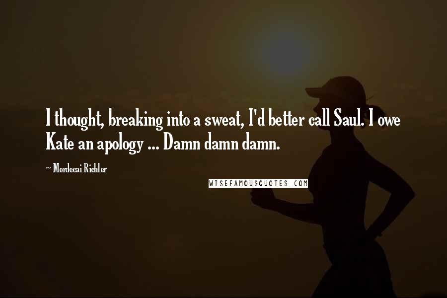 Mordecai Richler quotes: I thought, breaking into a sweat, I'd better call Saul. I owe Kate an apology ... Damn damn damn.