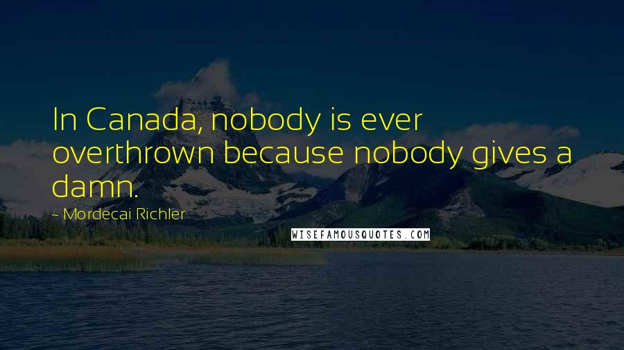 Mordecai Richler quotes: In Canada, nobody is ever overthrown because nobody gives a damn.