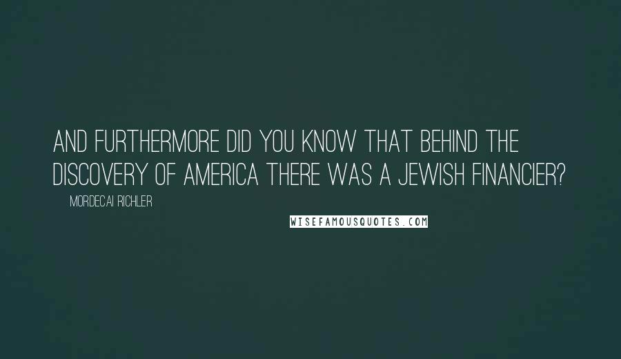 Mordecai Richler quotes: And furthermore did you know that behind the discovery of America there was a Jewish financier?