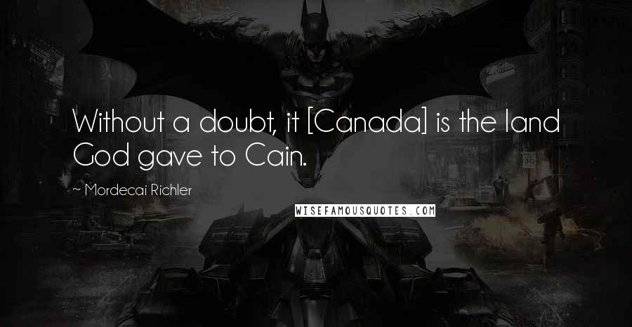 Mordecai Richler quotes: Without a doubt, it [Canada] is the land God gave to Cain.