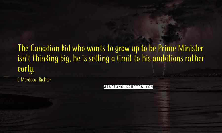 Mordecai Richler quotes: The Canadian kid who wants to grow up to be Prime Minister isn't thinking big, he is setting a limit to his ambitions rather early.