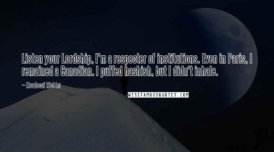 Mordecai Richler quotes: Listen your Lordship, I'm a respecter of institutions. Even in Paris, I remained a Canadian. I puffed hashish, but I didn't inhale.