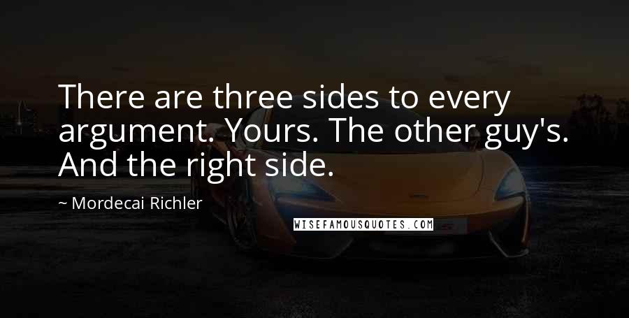 Mordecai Richler quotes: There are three sides to every argument. Yours. The other guy's. And the right side.