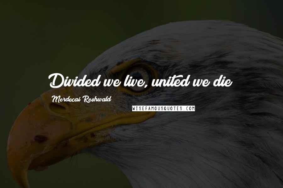 Mordecai Roshwald quotes: Divided we live, united we die!