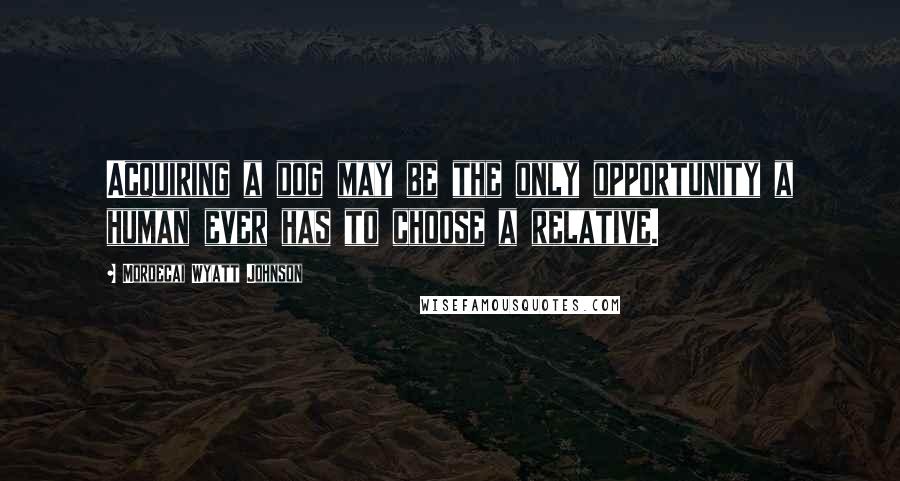 Mordecai Wyatt Johnson quotes: Acquiring a dog may be the only opportunity a human ever has to choose a relative.