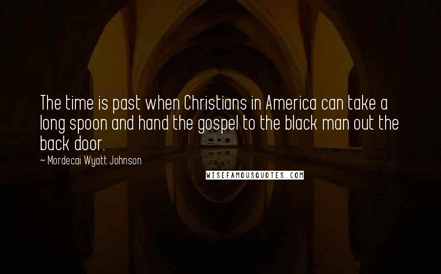 Mordecai Wyatt Johnson quotes: The time is past when Christians in America can take a long spoon and hand the gospel to the black man out the back door.