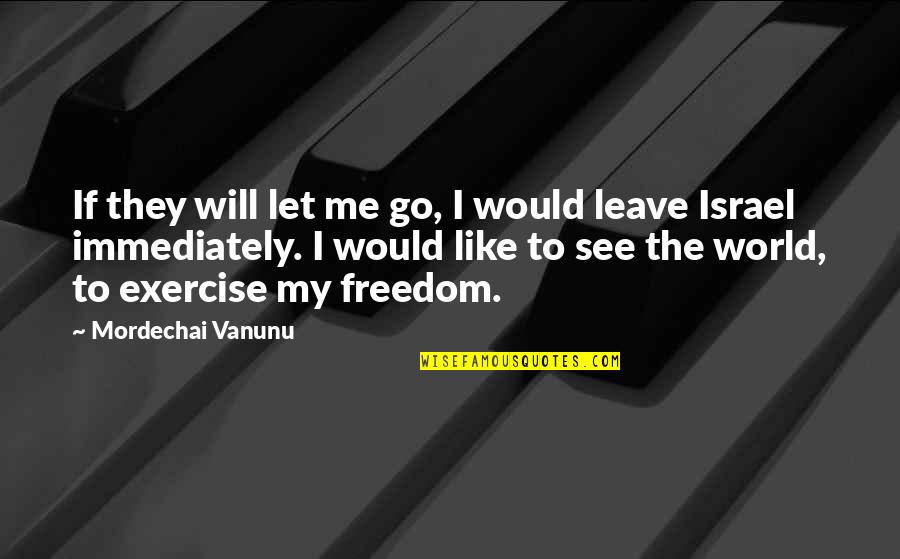 Mordechai Quotes By Mordechai Vanunu: If they will let me go, I would