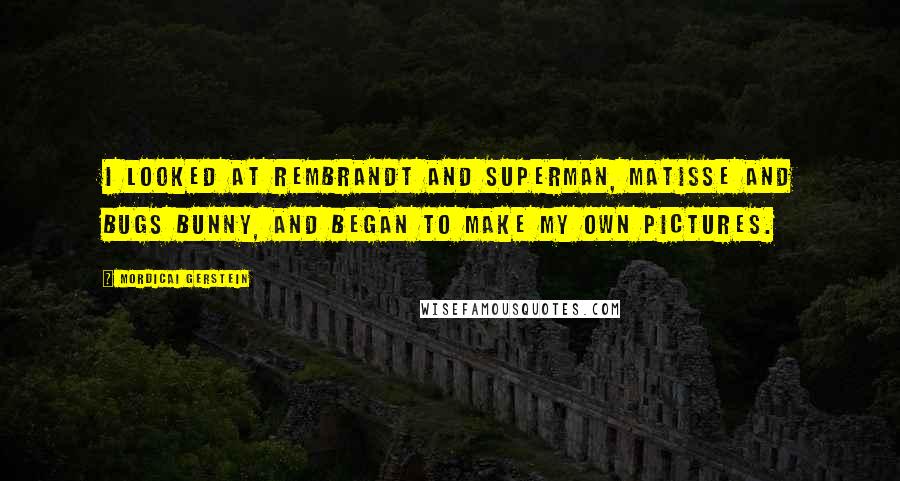 Mordicai Gerstein quotes: I looked at Rembrandt and Superman, Matisse and Bugs Bunny, and began to make my own pictures.