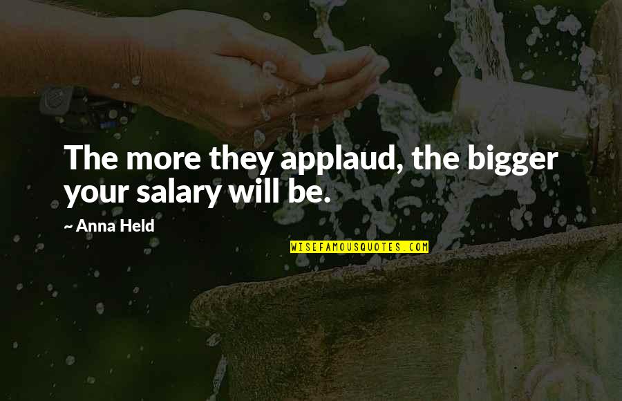 More Bigger Quotes By Anna Held: The more they applaud, the bigger your salary