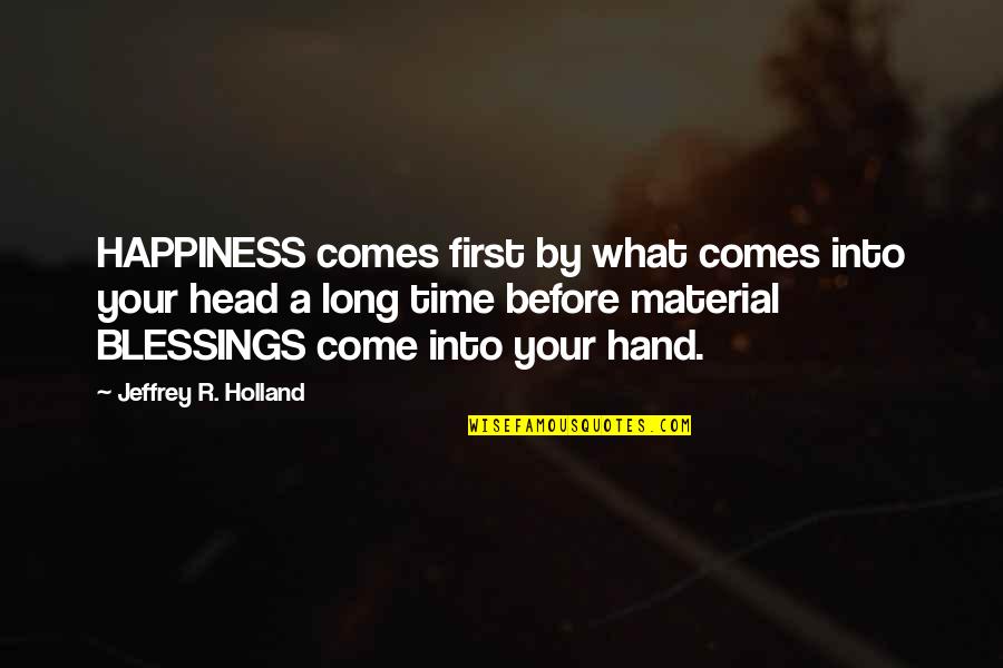 More Blessings To Come Quotes By Jeffrey R. Holland: HAPPINESS comes first by what comes into your
