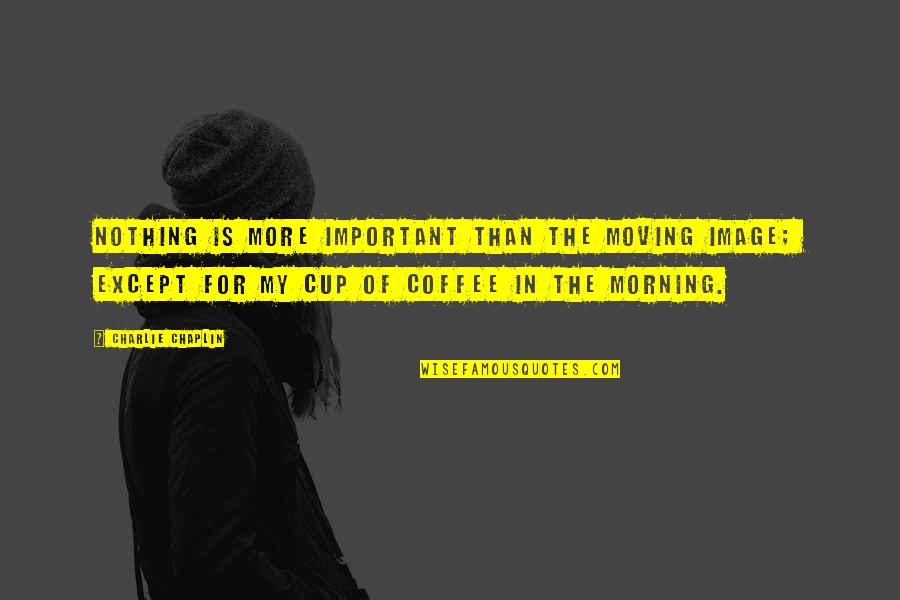 More Coffee Quotes By Charlie Chaplin: Nothing is more important than the moving image; More Coffee Quotes By Charlie Chaplin: Nothing is more important than the moving image;