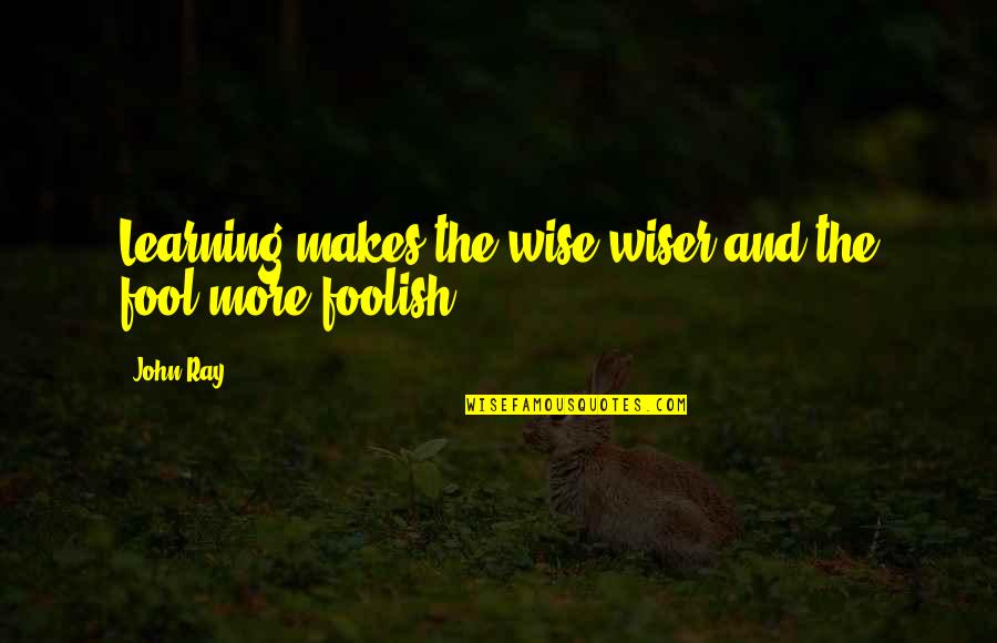 More Education Quotes By John Ray: Learning makes the wise wiser and the fool