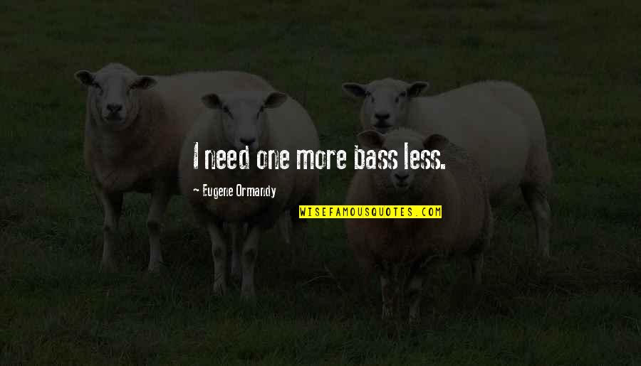 More Funny Quotes By Eugene Ormandy: I need one more bass less. More Funny Quotes By Eugene Ormandy: I need one more bass less.