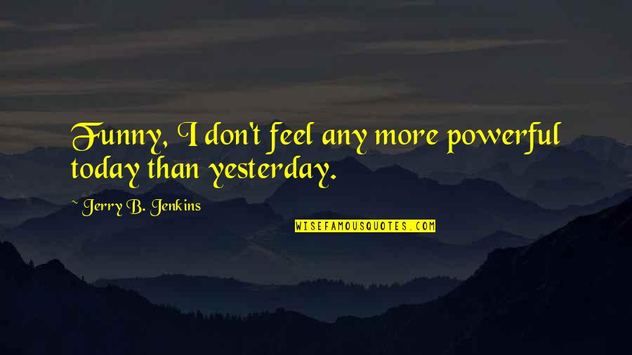 More Funny Quotes By Jerry B. Jenkins: Funny, I don't feel any more powerful today More Funny Quotes By Jerry B. Jenkins: Funny, I don't feel any more powerful today
