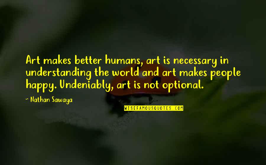 More Happy Than Not Quotes By Nathan Sawaya: Art makes better humans, art is necessary in
