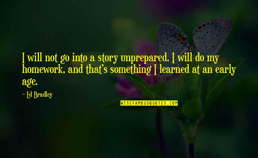 More Homework Quotes By Ed Bradley: I will not go into a story unprepared.